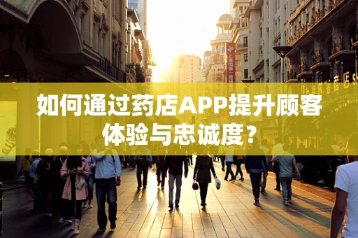 如何通过药店APP提升顾客体验与忠诚度？