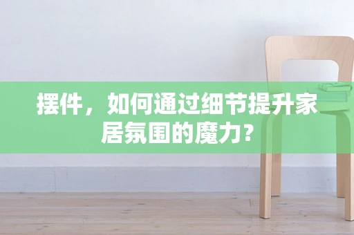 摆件，如何通过细节提升家居氛围的魔力？