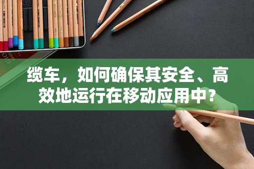 缆车，如何确保其安全、高效地运行在移动应用中？