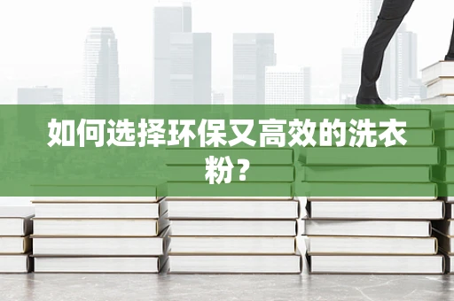 如何选择环保又高效的洗衣粉？