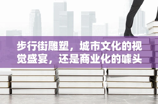 步行街雕塑，城市文化的视觉盛宴，还是商业化的噱头？