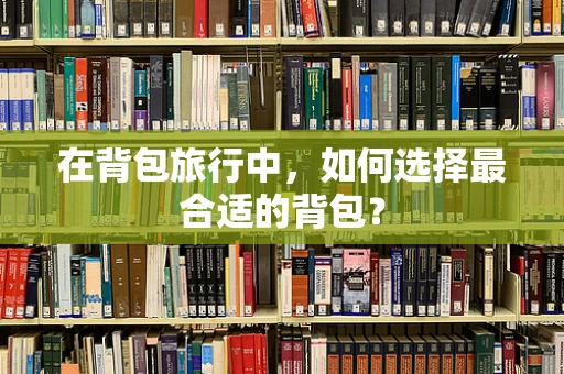 在背包旅行中，如何选择最合适的背包？