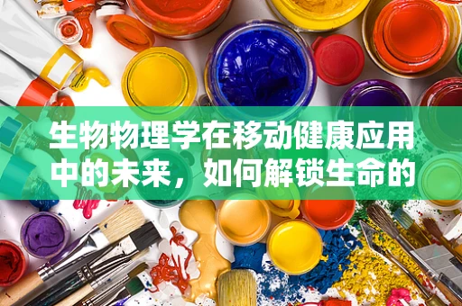 生物物理学在移动健康应用中的未来，如何解锁生命的微观密码？