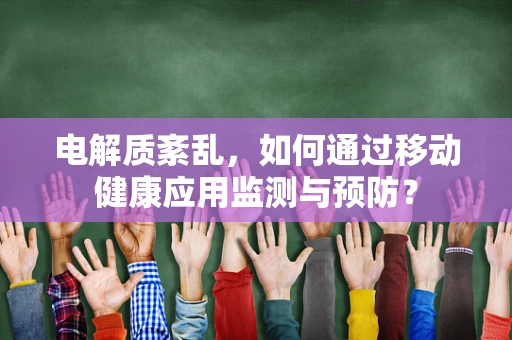 电解质紊乱，如何通过移动健康应用监测与预防？