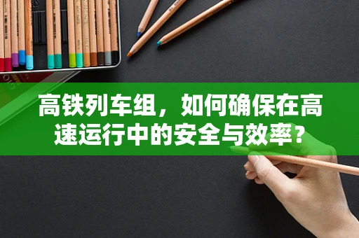 高铁列车组，如何确保在高速运行中的安全与效率？