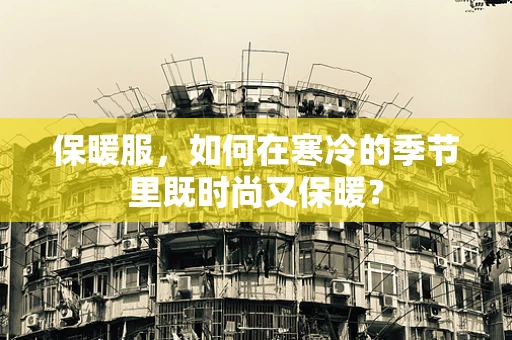 保暖服，如何在寒冷的季节里既时尚又保暖？