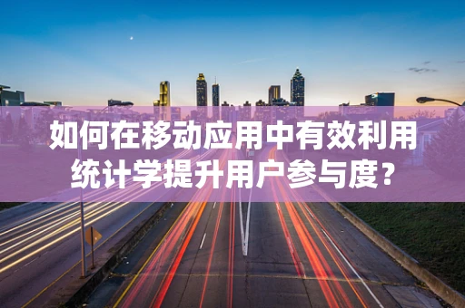 如何在移动应用中有效利用统计学提升用户参与度？