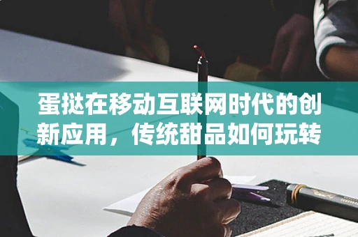 蛋挞在移动互联网时代的创新应用，传统甜品如何玩转数字营销？