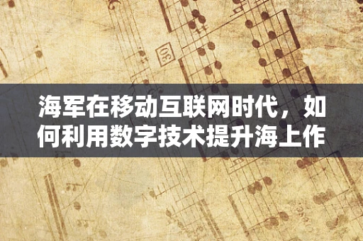 海军在移动互联网时代，如何利用数字技术提升海上作战效能？
