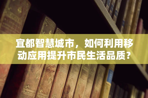宜都智慧城市，如何利用移动应用提升市民生活品质？