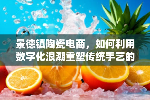 景德镇陶瓷电商，如何利用数字化浪潮重塑传统手艺的辉煌？