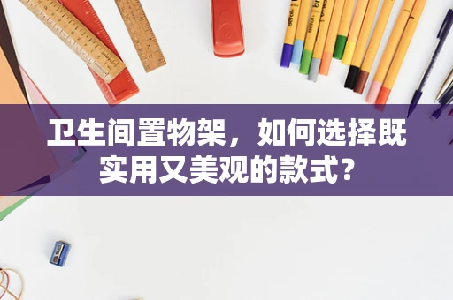 卫生间置物架，如何选择既实用又美观的款式？