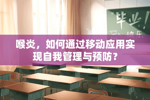 喉炎，如何通过移动应用实现自我管理与预防？
