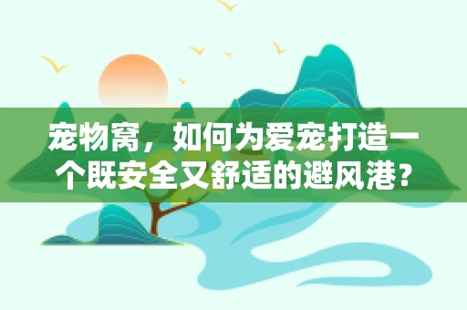 宠物窝，如何为爱宠打造一个既安全又舒适的避风港？
