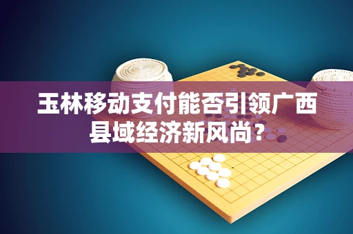 玉林移动支付能否引领广西县域经济新风尚？