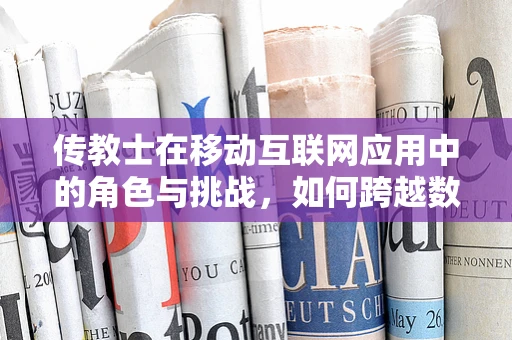 传教士在移动互联网应用中的角色与挑战，如何跨越数字鸿沟？