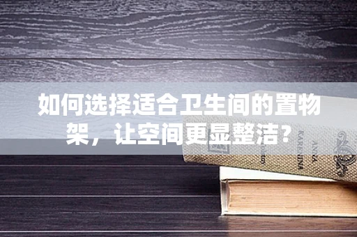 如何选择适合卫生间的置物架，让空间更显整洁？