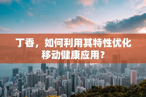 丁香，如何利用其特性优化移动健康应用？