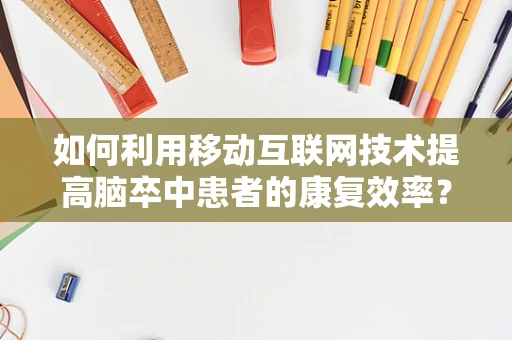 如何利用移动互联网技术提高脑卒中患者的康复效率？