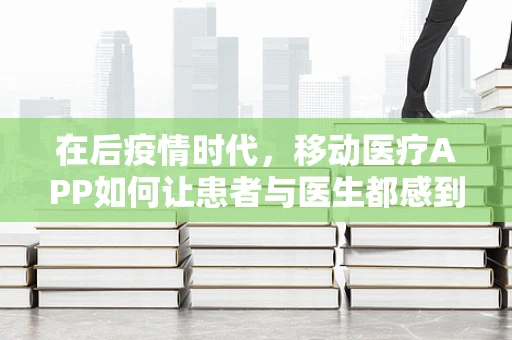 在后疫情时代，移动医疗APP如何让患者与医生都感到欣慰？