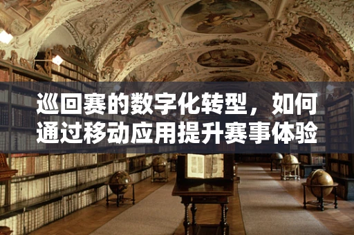 巡回赛的数字化转型，如何通过移动应用提升赛事体验？
