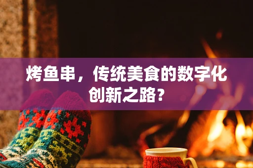烤鱼串，传统美食的数字化创新之路？
