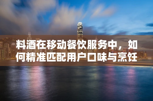 料酒在移动餐饮服务中，如何精准匹配用户口味与烹饪需求？