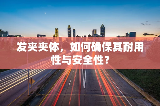 发夹夹体，如何确保其耐用性与安全性？