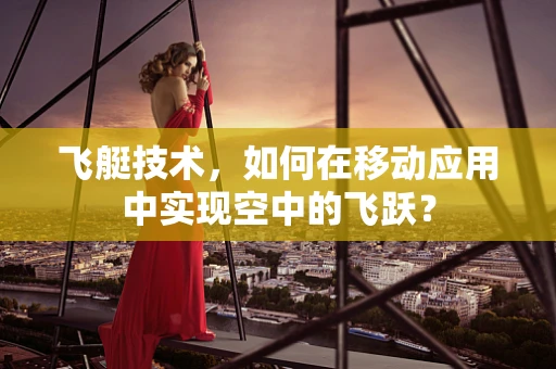 飞艇技术，如何在移动应用中实现空中的飞跃？