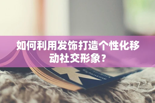 如何利用发饰打造个性化移动社交形象？
