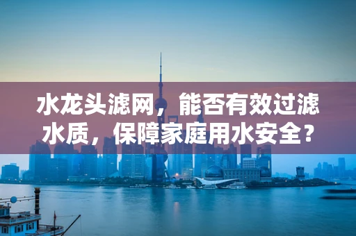 水龙头滤网，能否有效过滤水质，保障家庭用水安全？