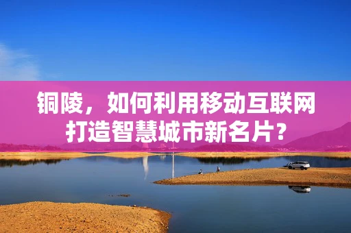 铜陵，如何利用移动互联网打造智慧城市新名片？