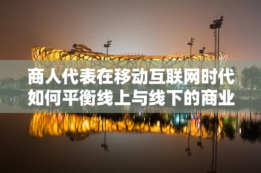 商人代表在移动互联网时代如何平衡线上与线下的商业策略？