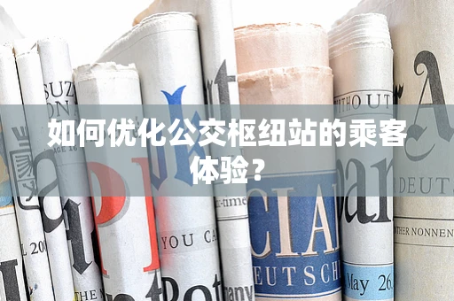 如何优化公交枢纽站的乘客体验？