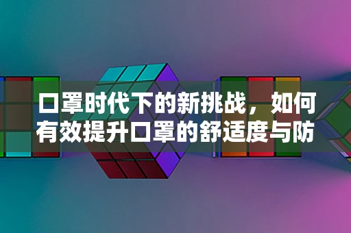 口罩时代下的新挑战，如何有效提升口罩的舒适度与防护性能？