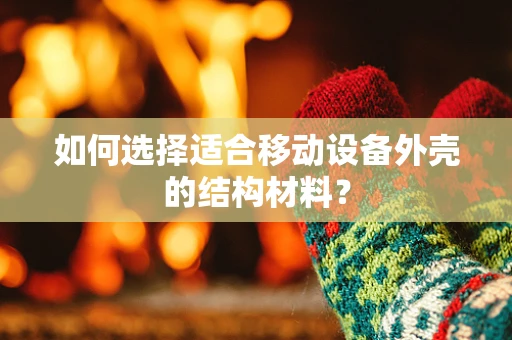 如何选择适合移动设备外壳的结构材料？