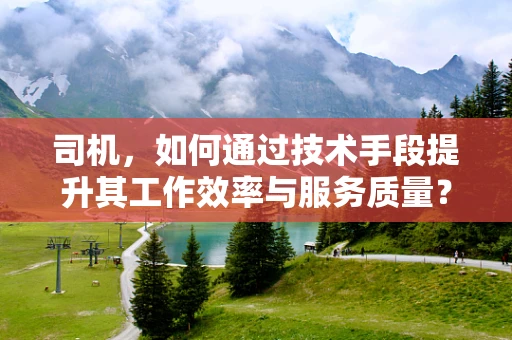 司机，如何通过技术手段提升其工作效率与服务质量？