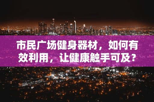 市民广场健身器材，如何有效利用，让健康触手可及？