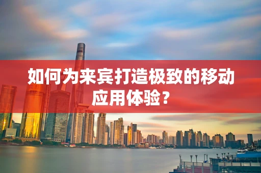 如何为来宾打造极致的移动应用体验？