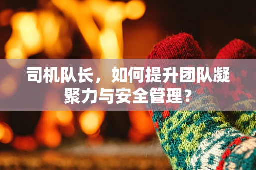 司机队长，如何提升团队凝聚力与安全管理？