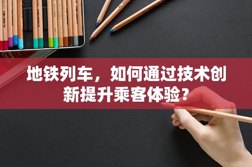 地铁列车，如何通过技术创新提升乘客体验？