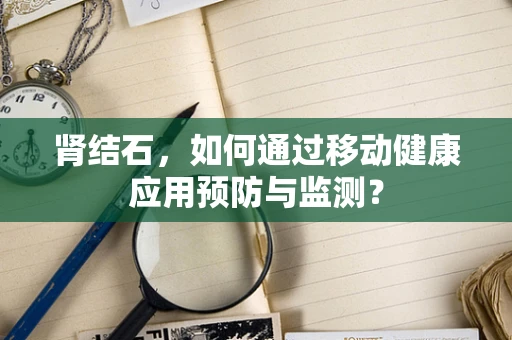 肾结石，如何通过移动健康应用预防与监测？