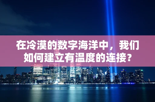 在冷漠的数字海洋中，我们如何建立有温度的连接？