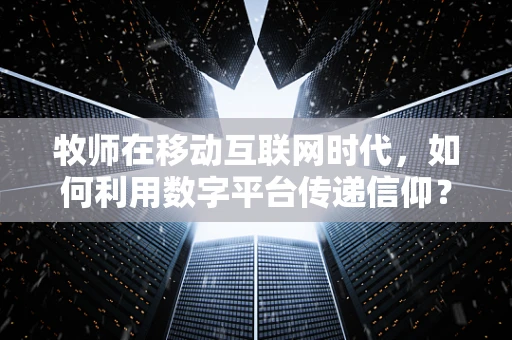 牧师在移动互联网时代，如何利用数字平台传递信仰？