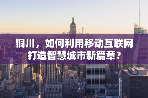 铜川，如何利用移动互联网打造智慧城市新篇章？
