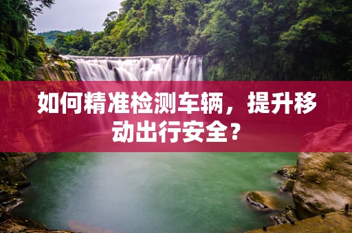 如何精准检测车辆，提升移动出行安全？