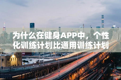 为什么在健身APP中，个性化训练计划比通用训练计划更有效？