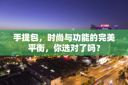 手提包，时尚与功能的完美平衡，你选对了吗？