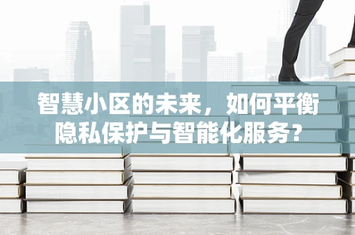 智慧小区的未来，如何平衡隐私保护与智能化服务？