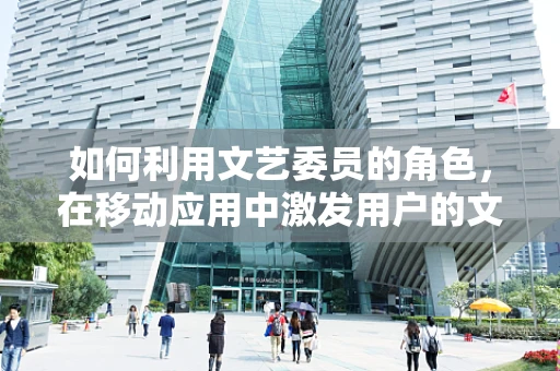如何利用文艺委员的角色，在移动应用中激发用户的文化共鸣？
